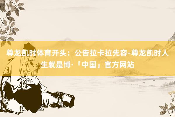 尊龙凯时体育开头：公告　　拉卡拉先容-尊龙凯时人生就是博·「中国」官方网站