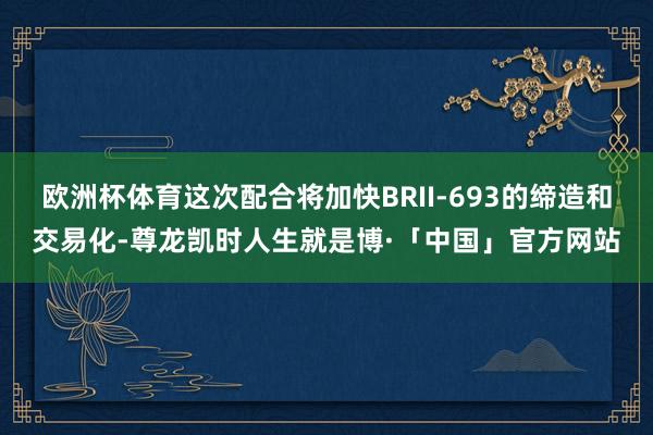 欧洲杯体育这次配合将加快BRII-693的缔造和交易化-尊龙凯时人生就是博·「中国」官方网站
