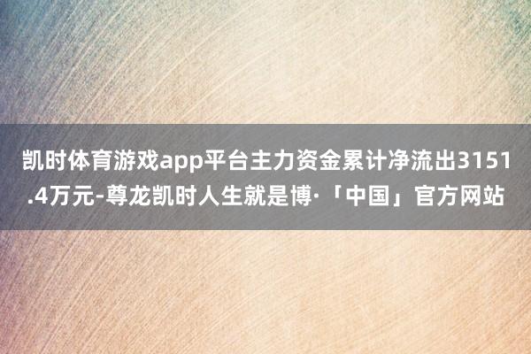 凯时体育游戏app平台主力资金累计净流出3151.4万元-尊龙凯时人生就是博·「中国」官方网站