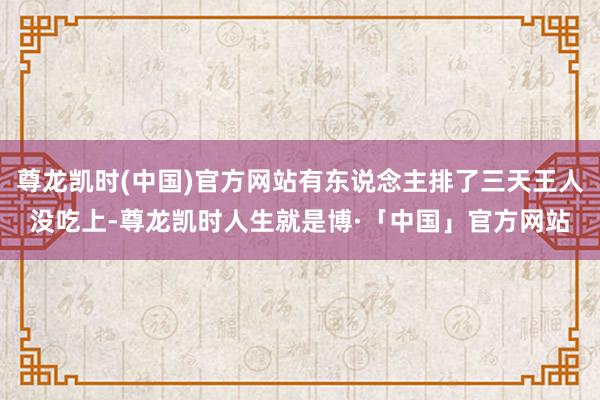 尊龙凯时(中国)官方网站有东说念主排了三天王人没吃上-尊龙凯时人生就是博·「中国」官方网站