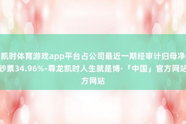 凯时体育游戏app平台占公司最近一期经审计归母净钞票34.96%-尊龙凯时人生就是博·「中国」官方网站