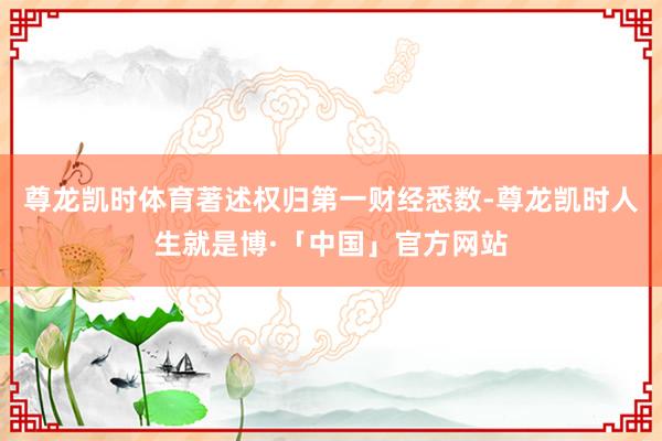 尊龙凯时体育著述权归第一财经悉数-尊龙凯时人生就是博·「中国」官方网站