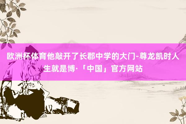 欧洲杯体育他敲开了长郡中学的大门-尊龙凯时人生就是博·「中国」官方网站