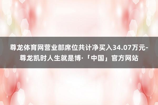 尊龙体育网营业部席位共计净买入34.07万元-尊龙凯时人生就是博·「中国」官方网站