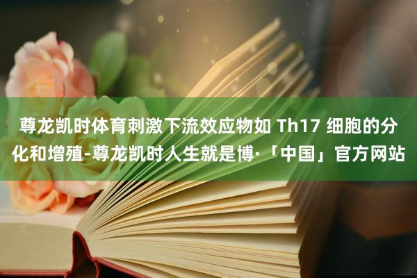 尊龙凯时体育刺激下流效应物如 Th17 细胞的分化和增殖-尊龙凯时人生就是博·「中国」官方网站