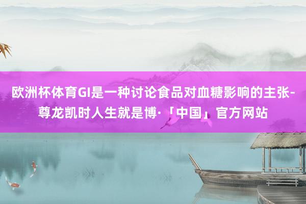 欧洲杯体育GI是一种讨论食品对血糖影响的主张-尊龙凯时人生就是博·「中国」官方网站