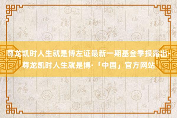 尊龙凯时人生就是博左证最新一期基金季报露出-尊龙凯时人生就是博·「中国」官方网站