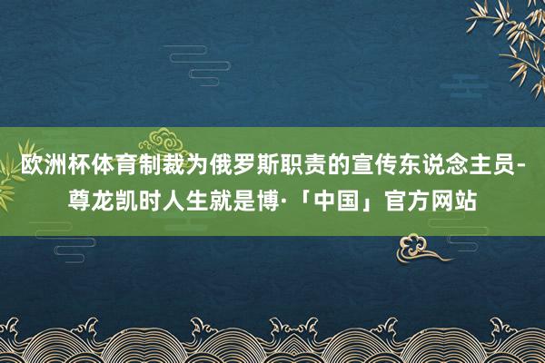 欧洲杯体育制裁为俄罗斯职责的宣传东说念主员-尊龙凯时人生就是博·「中国」官方网站