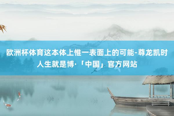 欧洲杯体育这本体上惟一表面上的可能-尊龙凯时人生就是博·「中国」官方网站