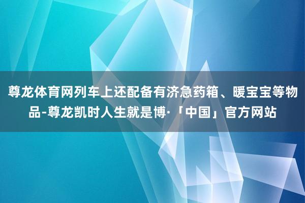 尊龙体育网列车上还配备有济急药箱、暖宝宝等物品-尊龙凯时人生就是博·「中国」官方网站