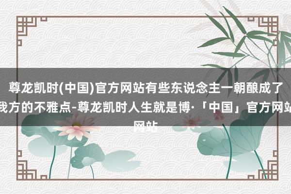 尊龙凯时(中国)官方网站有些东说念主一朝酿成了我方的不雅点-尊龙凯时人生就是博·「中国」官方网站