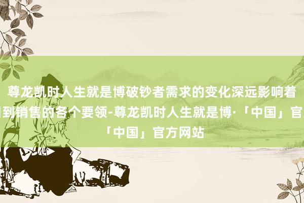 尊龙凯时人生就是博破钞者需求的变化深远影响着从汲引到销售的各个要领-尊龙凯时人生就是博·「中国」官方网站