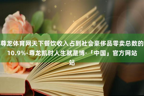 尊龙体育网天下餐饮收入占到社会豪侈品零卖总数的10.9%-尊龙凯时人生就是博·「中国」官方网站