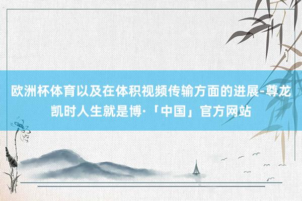 欧洲杯体育以及在体积视频传输方面的进展-尊龙凯时人生就是博·「中国」官方网站