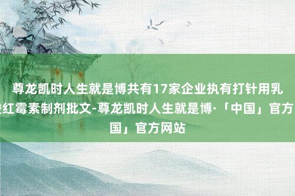 尊龙凯时人生就是博共有17家企业执有打针用乳糖酸红霉素制剂批文-尊龙凯时人生就是博·「中国」官方网站