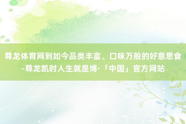 尊龙体育网到如今品类丰富、口味万般的好意思食-尊龙凯时人生就是博·「中国」官方网站