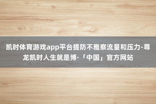凯时体育游戏app平台提防不雅察流量和压力-尊龙凯时人生就是博·「中国」官方网站