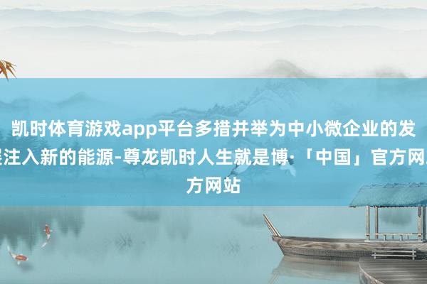 凯时体育游戏app平台多措并举为中小微企业的发展注入新的能源-尊龙凯时人生就是博·「中国」官方网站