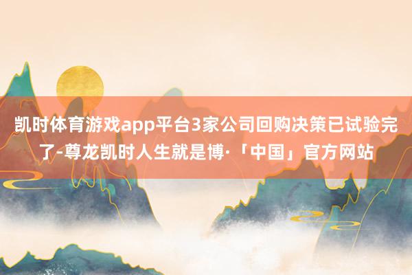 凯时体育游戏app平台3家公司回购决策已试验完了-尊龙凯时人生就是博·「中国」官方网站