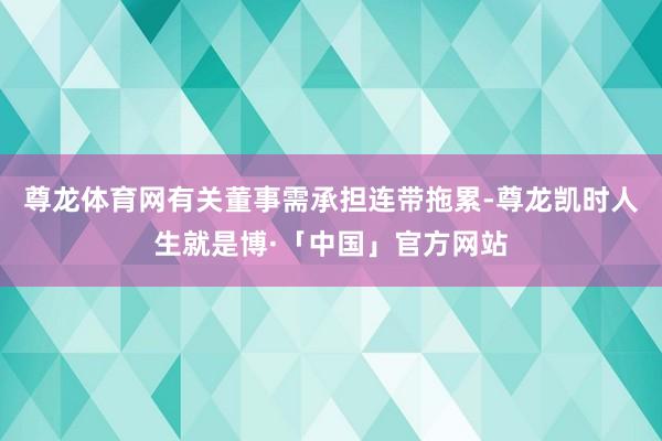 尊龙体育网有关董事需承担连带拖累-尊龙凯时人生就是博·「中国」官方网站