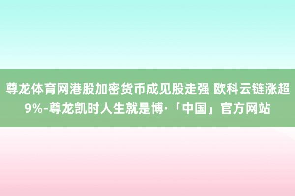 尊龙体育网港股加密货币成见股走强 欧科云链涨超9%-尊龙凯时人生就是博·「中国」官方网站