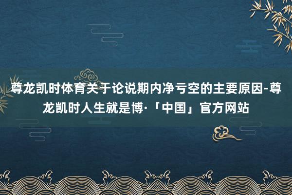 尊龙凯时体育关于论说期内净亏空的主要原因-尊龙凯时人生就是博·「中国」官方网站