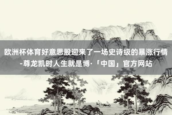 欧洲杯体育好意思股迎来了一场史诗级的暴涨行情-尊龙凯时人生就是博·「中国」官方网站
