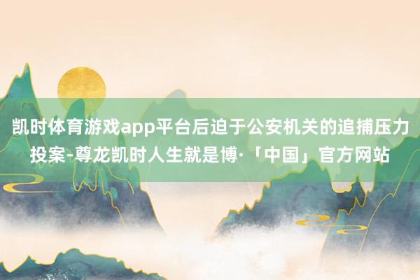 凯时体育游戏app平台后迫于公安机关的追捕压力投案-尊龙凯时人生就是博·「中国」官方网站