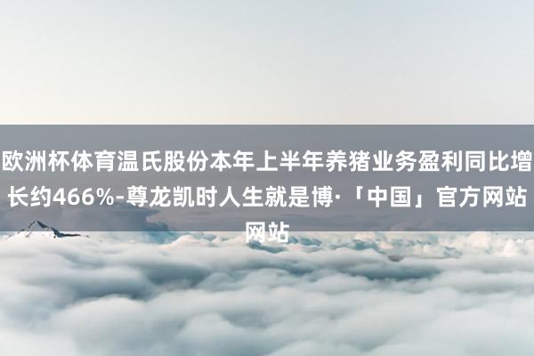 欧洲杯体育温氏股份本年上半年养猪业务盈利同比增长约466%-尊龙凯时人生就是博·「中国」官方网站