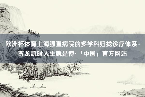 欧洲杯体育上海强直病院的多学科归拢诊疗体系-尊龙凯时人生就是博·「中国」官方网站
