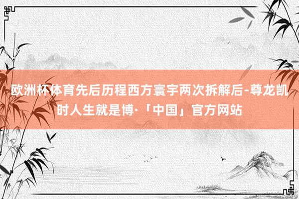 欧洲杯体育先后历程西方寰宇两次拆解后-尊龙凯时人生就是博·「中国」官方网站
