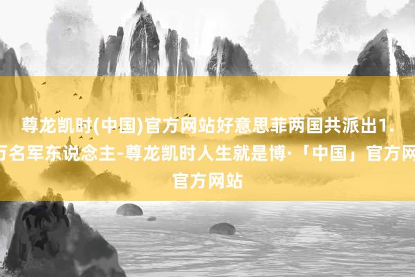 尊龙凯时(中国)官方网站好意思菲两国共派出1.4万名军东说念主-尊龙凯时人生就是博·「中国」官方网站