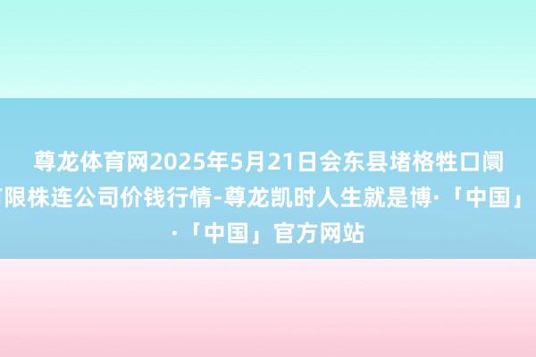 尊龙体育网2025年5月21日会东县堵格牲口阛阓观点有限株连公司价钱行情-尊龙凯时人生就是博·「中国」官方网站