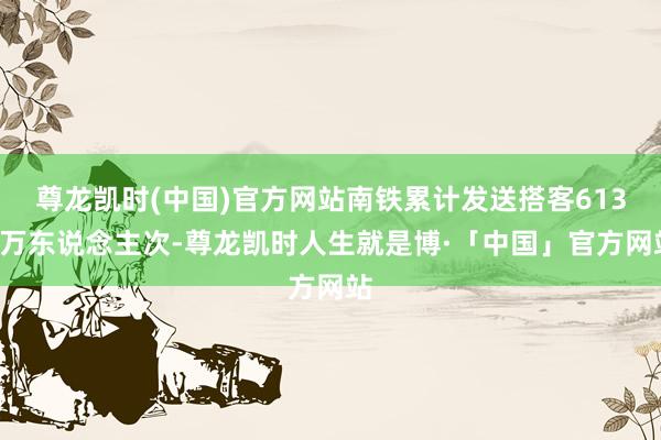 尊龙凯时(中国)官方网站南铁累计发送搭客6136万东说念主次-尊龙凯时人生就是博·「中国」官方网站