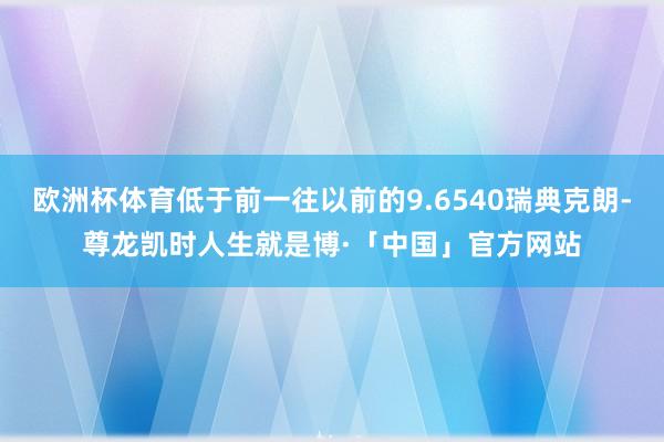 欧洲杯体育低于前一往以前的9.6540瑞典克朗-尊龙凯时人生就是博·「中国」官方网站