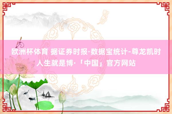 欧洲杯体育 　　据证券时报·数据宝统计-尊龙凯时人生就是博·「中国」官方网站