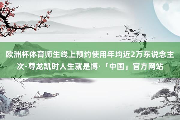 欧洲杯体育师生线上预约使用年均近2万东说念主次-尊龙凯时人生就是博·「中国」官方网站
