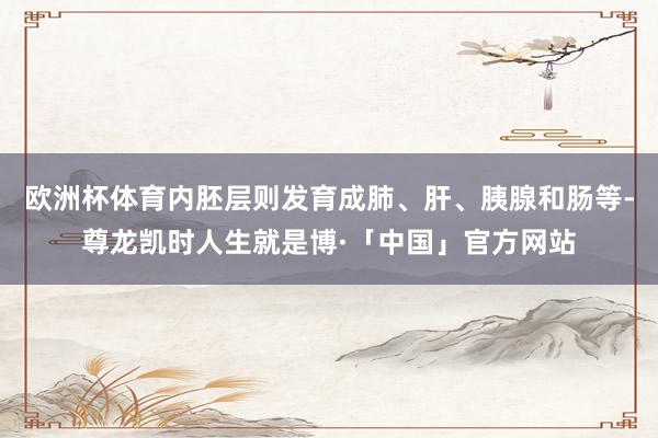 欧洲杯体育内胚层则发育成肺、肝、胰腺和肠等-尊龙凯时人生就是博·「中国」官方网站