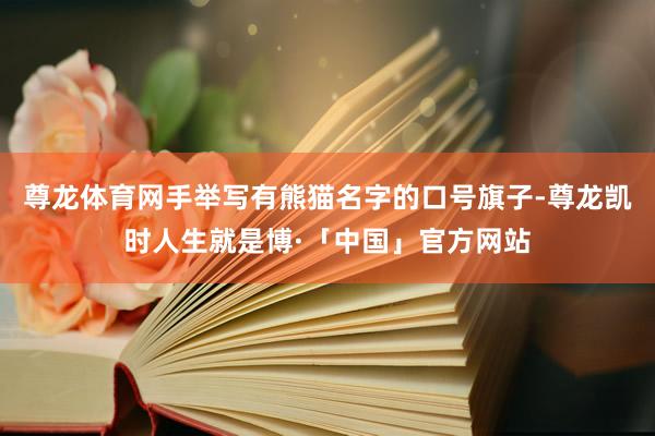 尊龙体育网手举写有熊猫名字的口号旗子-尊龙凯时人生就是博·「中国」官方网站