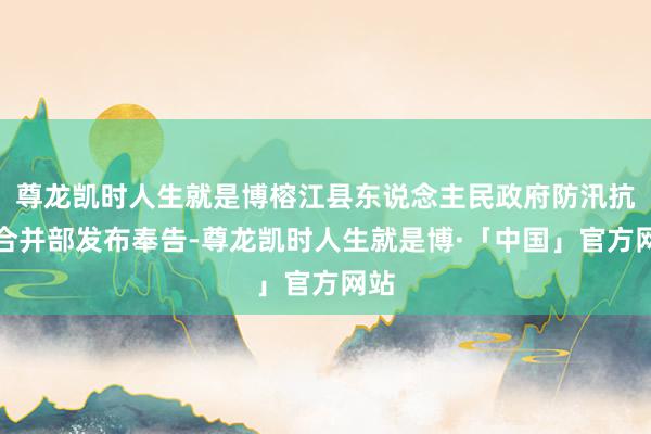 尊龙凯时人生就是博榕江县东说念主民政府防汛抗旱合并部发布奉告-尊龙凯时人生就是博·「中国」官方网站