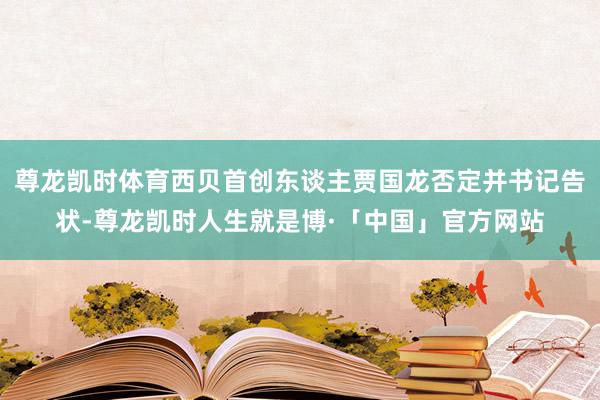 尊龙凯时体育西贝首创东谈主贾国龙否定并书记告状-尊龙凯时人生就是博·「中国」官方网站