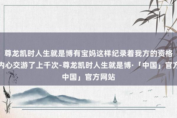 尊龙凯时人生就是博有宝妈这样纪录着我方的资格：＂内心交游了上千次-尊龙凯时人生就是博·「中国」官方网站