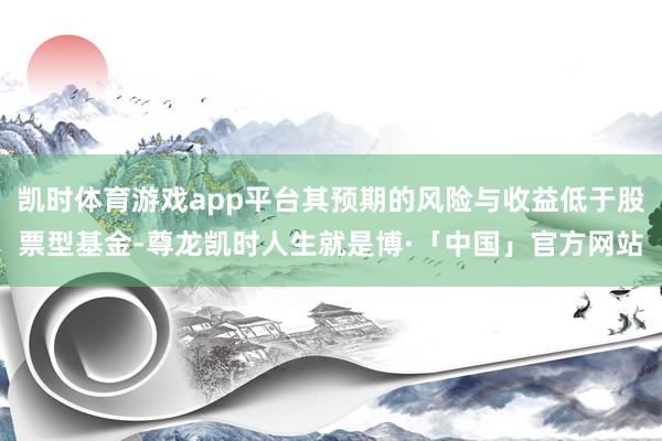 凯时体育游戏app平台其预期的风险与收益低于股票型基金-尊龙凯时人生就是博·「中国」官方网站