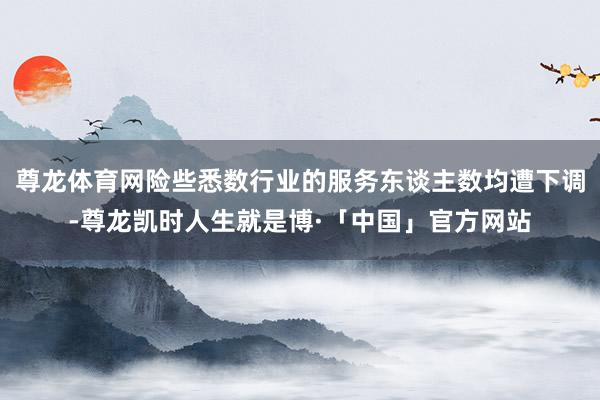 尊龙体育网险些悉数行业的服务东谈主数均遭下调-尊龙凯时人生就是博·「中国」官方网站