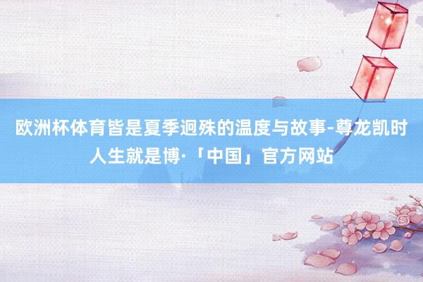 欧洲杯体育皆是夏季迥殊的温度与故事-尊龙凯时人生就是博·「中国」官方网站