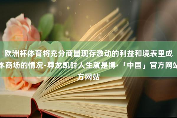 欧洲杯体育将充分商量现存激动的利益和境表里成本商场的情况-尊龙凯时人生就是博·「中国」官方网站