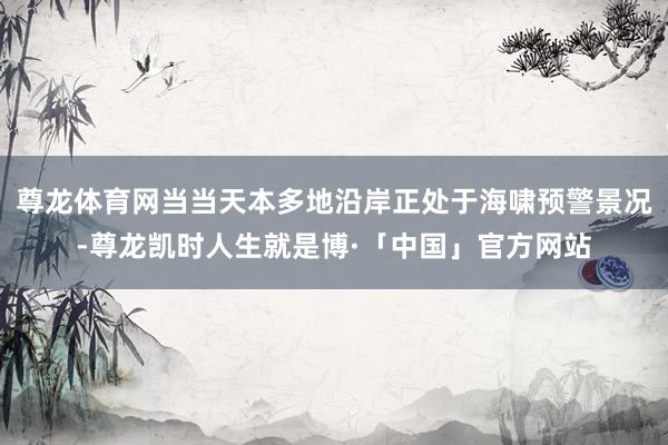 尊龙体育网当当天本多地沿岸正处于海啸预警景况-尊龙凯时人生就是博·「中国」官方网站