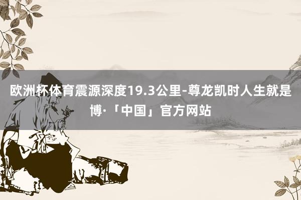 欧洲杯体育震源深度19.3公里-尊龙凯时人生就是博·「中国」官方网站