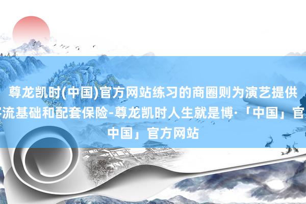 尊龙凯时(中国)官方网站练习的商圈则为演艺提供厚实客流基础和配套保险-尊龙凯时人生就是博·「中国」官方网站