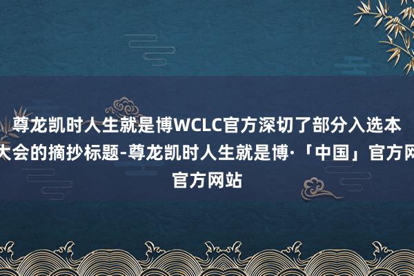 尊龙凯时人生就是博WCLC官方深切了部分入选本次大会的摘抄标题-尊龙凯时人生就是博·「中国」官方网站